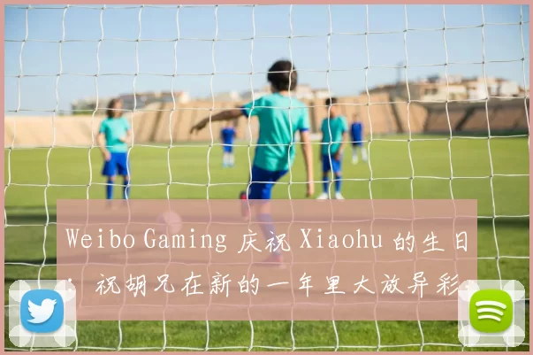 Weibo Gaming 庆祝 Xiaohu 的生日：祝胡兄在新的一年里大放异彩，愿他的热情永远燃烧！
