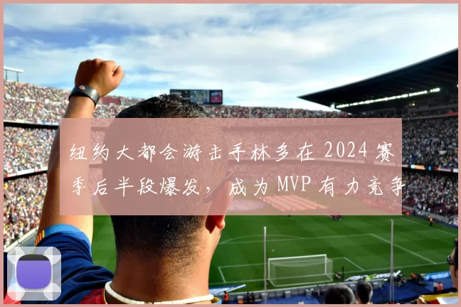 纽约大都会游击手林多在 2024 赛季后半段爆发，成为 MVP 有力竞争者