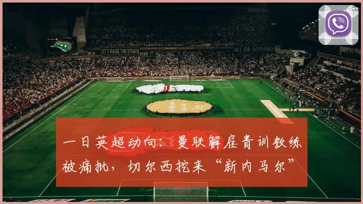 一日英超动向：曼联解雇青训教练被痛批，切尔西挖来“新内马尔”曼联解雇青训教练，裁员450人。阿莫林执教曼联，战绩不佳。奥斯梅恩将加盟切尔西，有望打破曼联单赛季进球纪录。