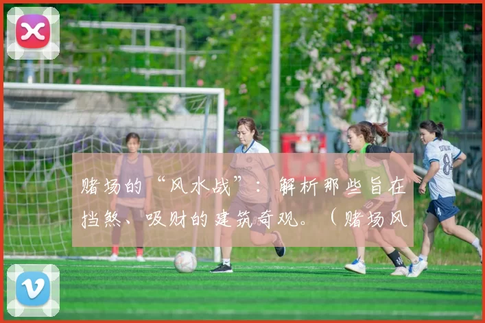 赌场的“风水战”：解析那些旨在挡煞、吸财的建筑奇观。（赌场风水攻防战：揭秘那些旨在避煞招财的建筑奇观）