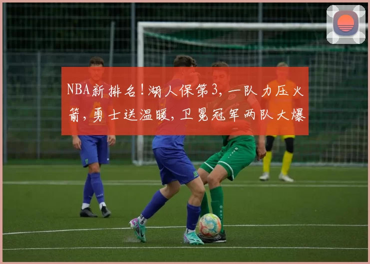 NBA新排名!湖人保第3,一队力压火箭,勇士送温暖,卫冕冠军两队大爆冷