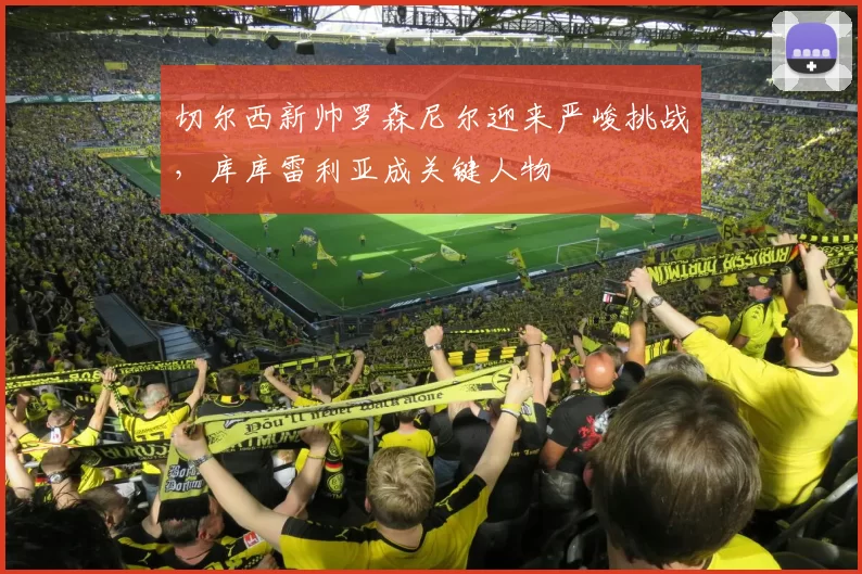 切尔西新帅罗森尼尔迎来严峻挑战，库库雷利亚成关键人物