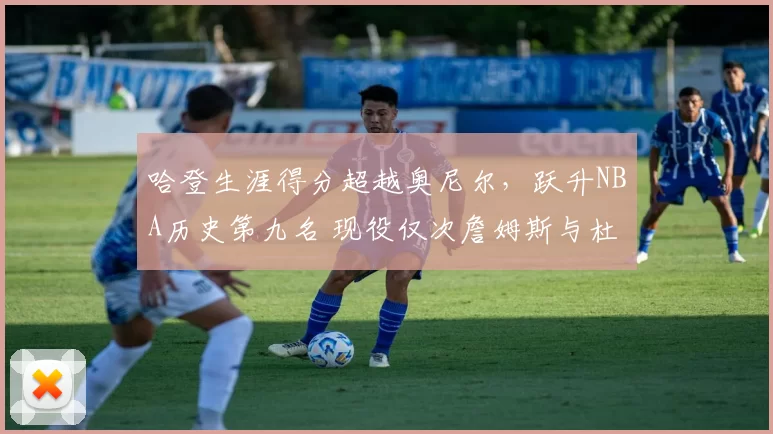 哈登生涯得分超越奥尼尔，跃升NBA历史第九名 现役仅次詹姆斯与杜兰特