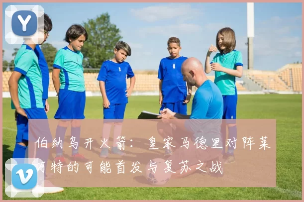 伯纳乌开火箭：皇家马德里对阵莱万特的可能首发与复苏之战