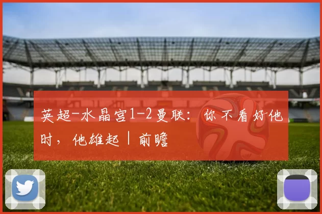 英超-水晶宫1-2曼联：你不看好他时，他雄起｜前瞻