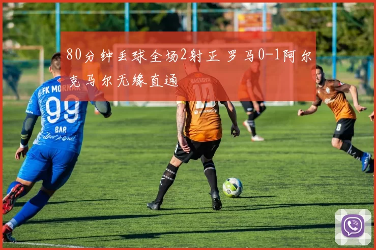 80分钟丢球全场2射正 罗马0-1阿尔克马尔无缘直通