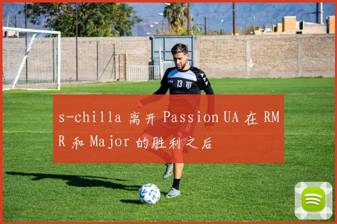 s-chilla 离开 Passion UA 在 RMR 和 Major 的胜利之后