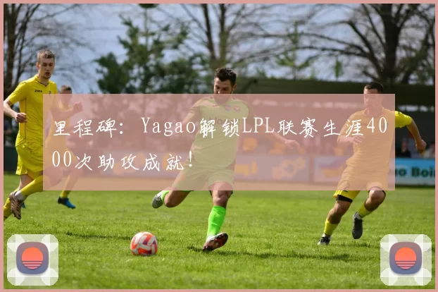 里程碑：Yagao解锁LPL联赛生涯4000次助攻成就！