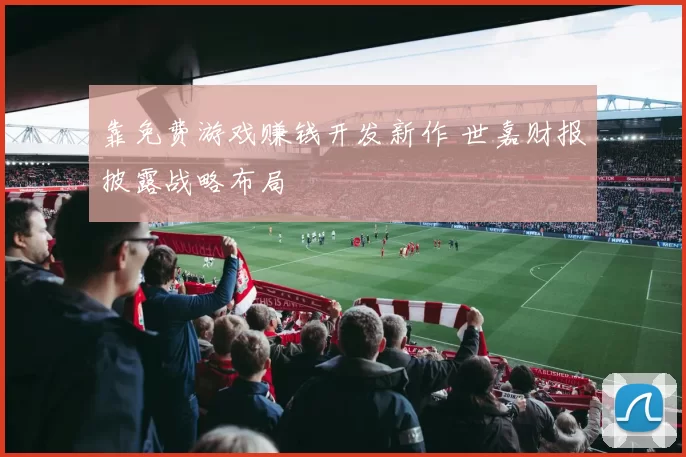 靠免费游戏赚钱开发新作 世嘉财报披露战略布局