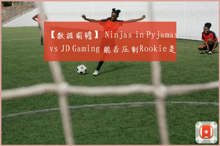 【数据前瞻】 Ninjas in Pyjamas vs JD Gaming 能否压制Rookie是获胜关键