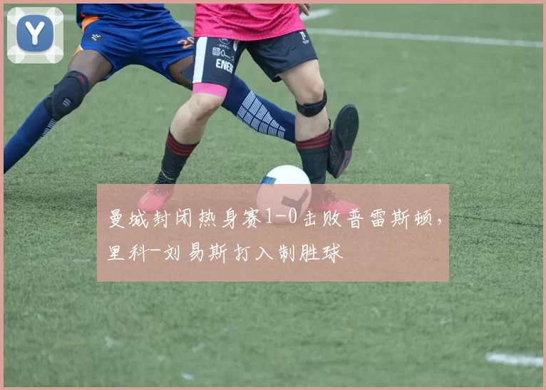 曼城封闭热身赛1-0击败普雷斯顿，里科-刘易斯打入制胜球