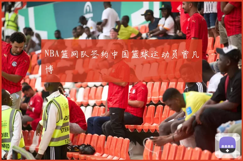 NBA篮网队签约中国篮球运动员曾凡博