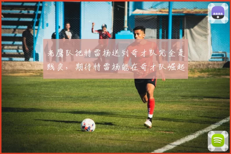 老鹰队把特雷杨送到奇才队完全是贱卖，期待特雷杨能在奇才队崛起