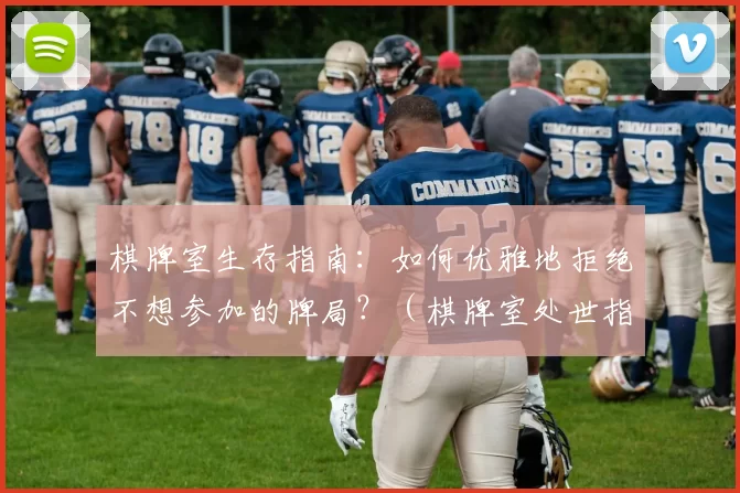 棋牌室生存指南：如何优雅地拒绝不想参加的牌局？（棋牌室处世指南：如何从容婉拒不愿参与的牌局？）