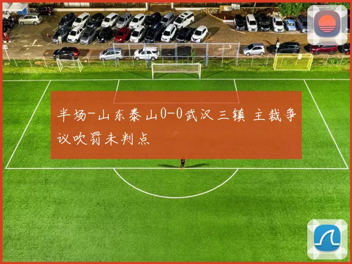 半场-山东泰山0-0武汉三镇 主裁争议吹罚未判点