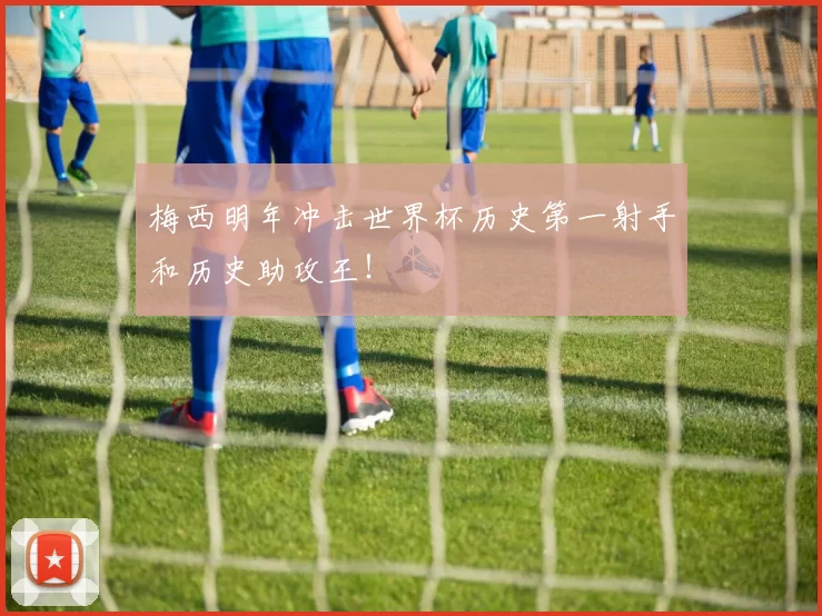 梅西明年冲击世界杯历史第一射手和历史助攻王！