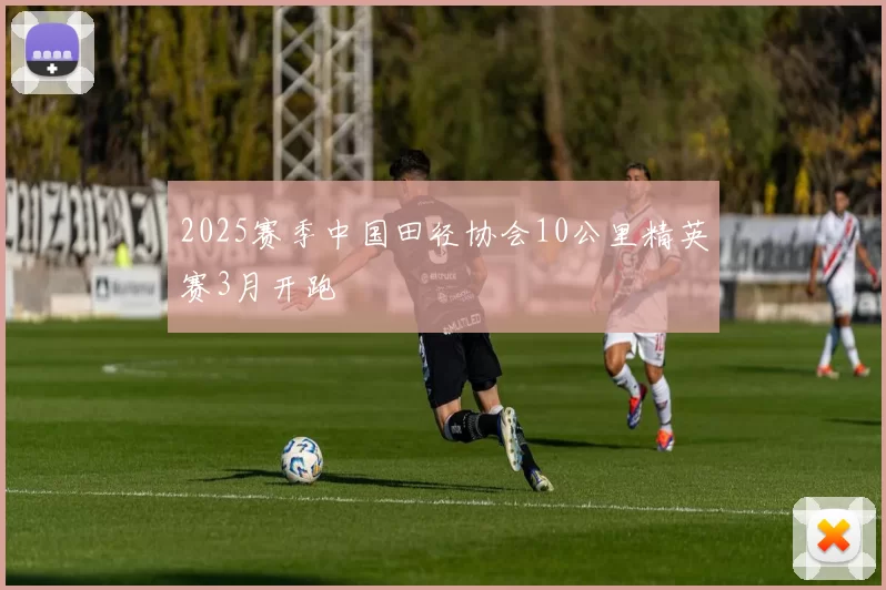2025赛季中国田径协会10公里精英赛3月开跑