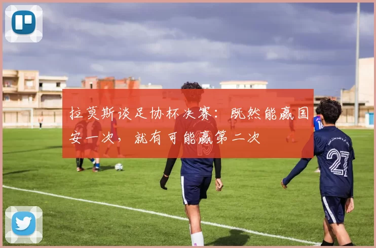拉莫斯谈足协杯决赛：既然能赢国安一次，就有可能赢第二次