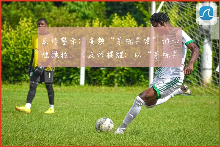 反诈警示：高频“系统异常”的心理操控。（反诈提醒：以“系统异常”为由的高频心理操控）