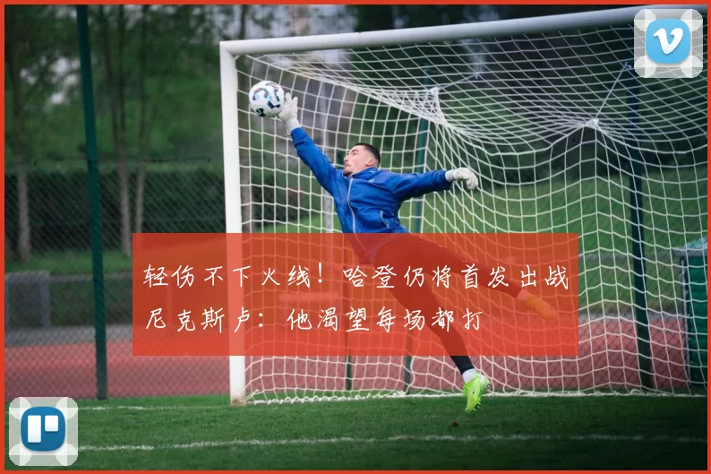 轻伤不下火线！哈登仍将首发出战尼克斯卢：他渴望每场都打