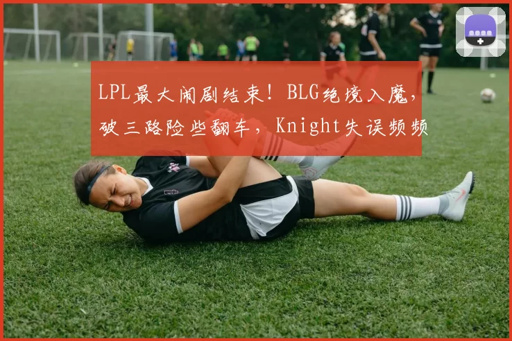 LPL最大闹剧结束！BLG绝境入魔，破三路险些翻车，Knight失误频频