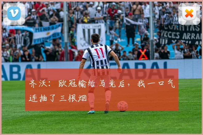 齐沃：欧冠输给马竞后，我一口气连抽了三根烟