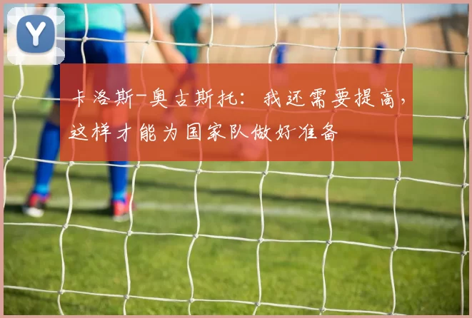 卡洛斯-奥古斯托：我还需要提高，这样才能为国家队做好准备