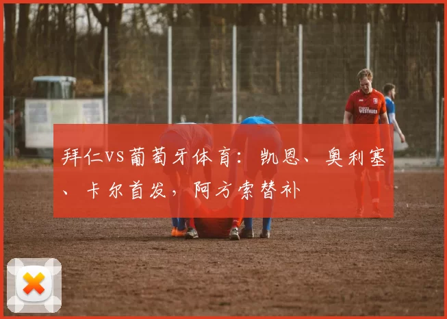 拜仁vs葡萄牙体育：凯恩、奥利塞、卡尔首发，阿方索替补